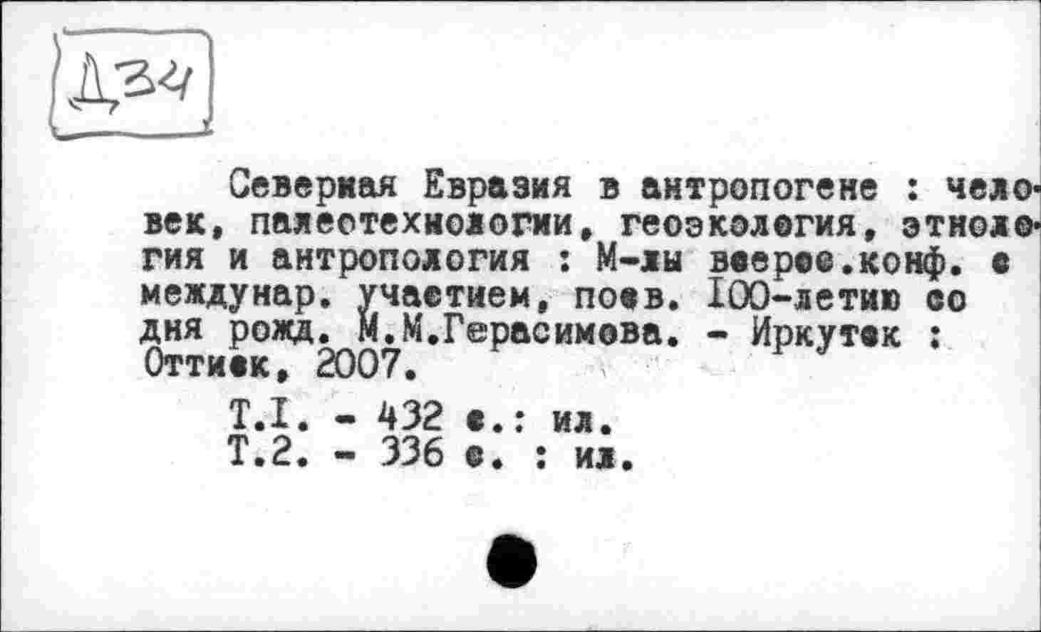 ﻿Северная Евразия в антропогене : человек, палеотехиологни, геоэкология, этнология и антропология : М-лы воерсе.конф. с междунар. участием, поов. 100-летию ео дня рожд. М.М.Герасимова. - Иркуток : Оттиок, 2007.
Т.І.
Т.2.
- 432 о.
- 336 с.
ил. : ил.